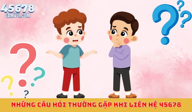 Những câu hỏi thường gặp khi liên hệ 45678